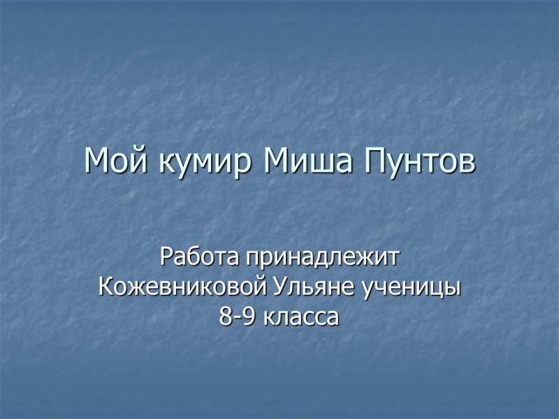 Мой кумир Миша Пунтов Работа принадлежит  Кожевниковой Ульяне ученицы 8-9 класса